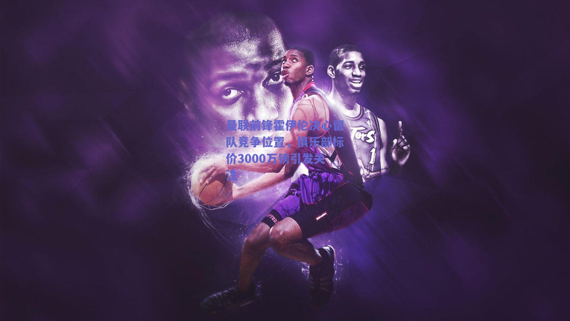 曼联前锋霍伊伦决心留队竞争位置，俱乐部标价3000万镑引发关注