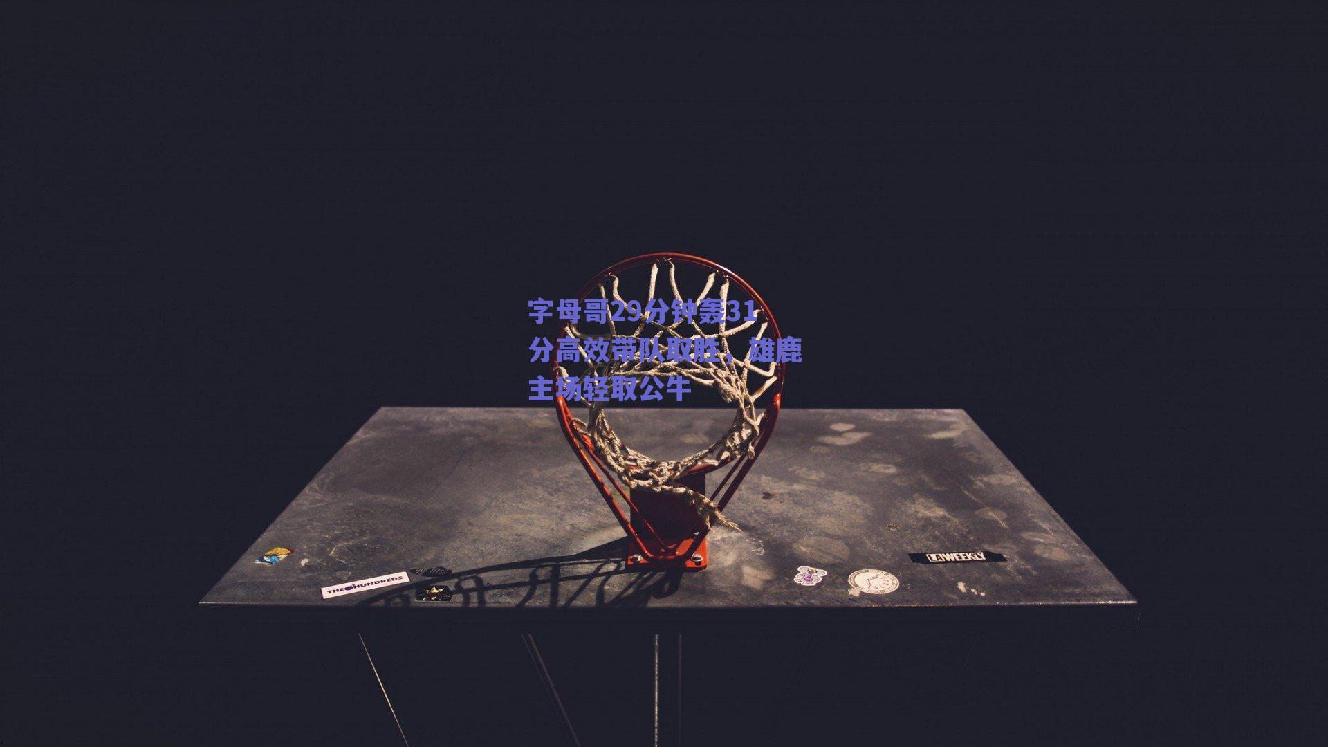 字母哥29分钟轰31分高效带队取胜，雄鹿主场轻取公牛