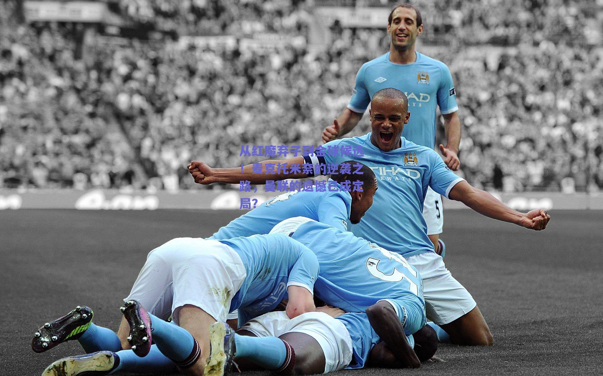 从红魔弃子到金球候选！麦克托米奈的逆袭之路，曼联的遗憾已成定局？