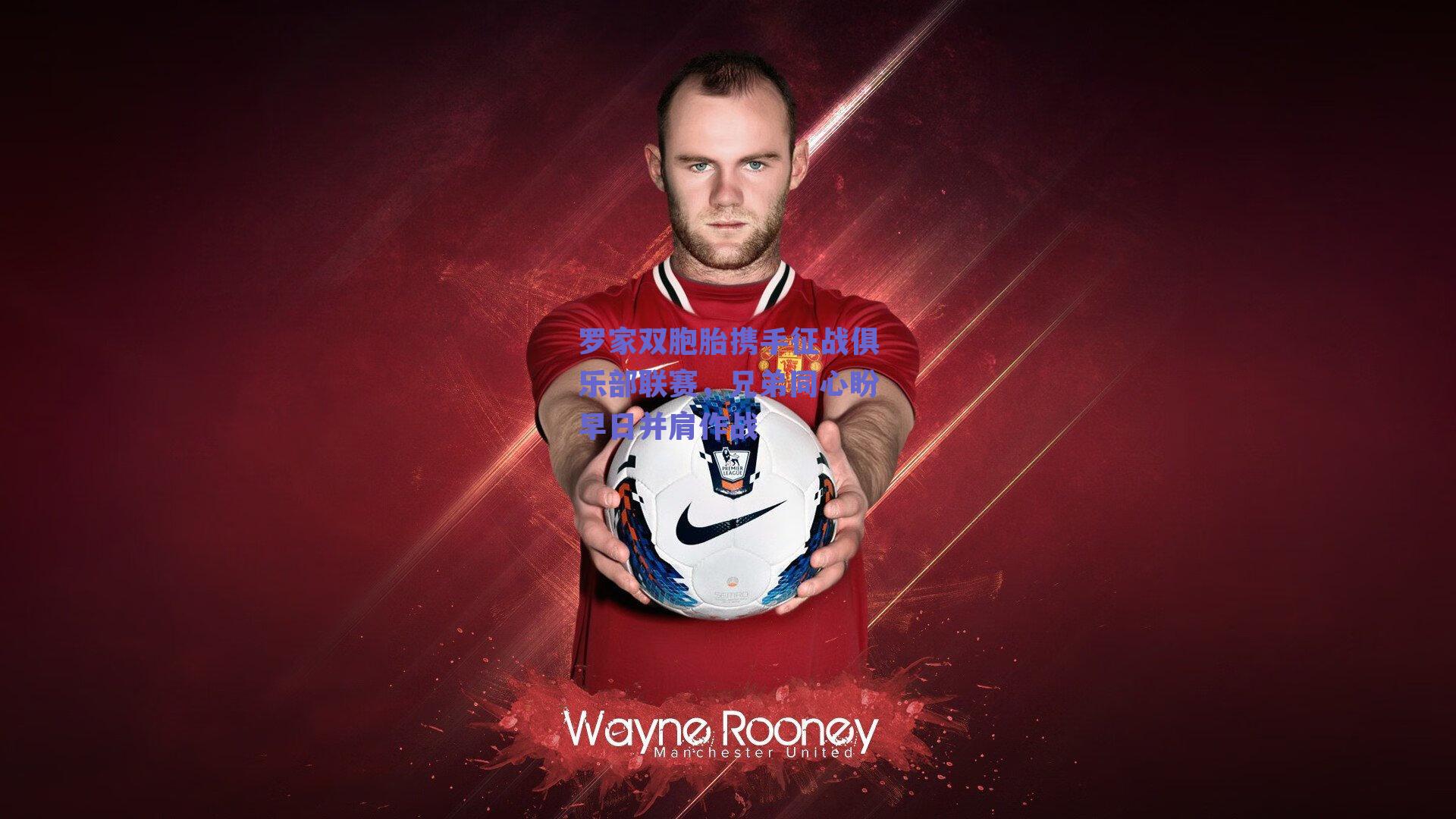 罗家双胞胎携手征战俱乐部联赛，兄弟同心盼早日并肩作战