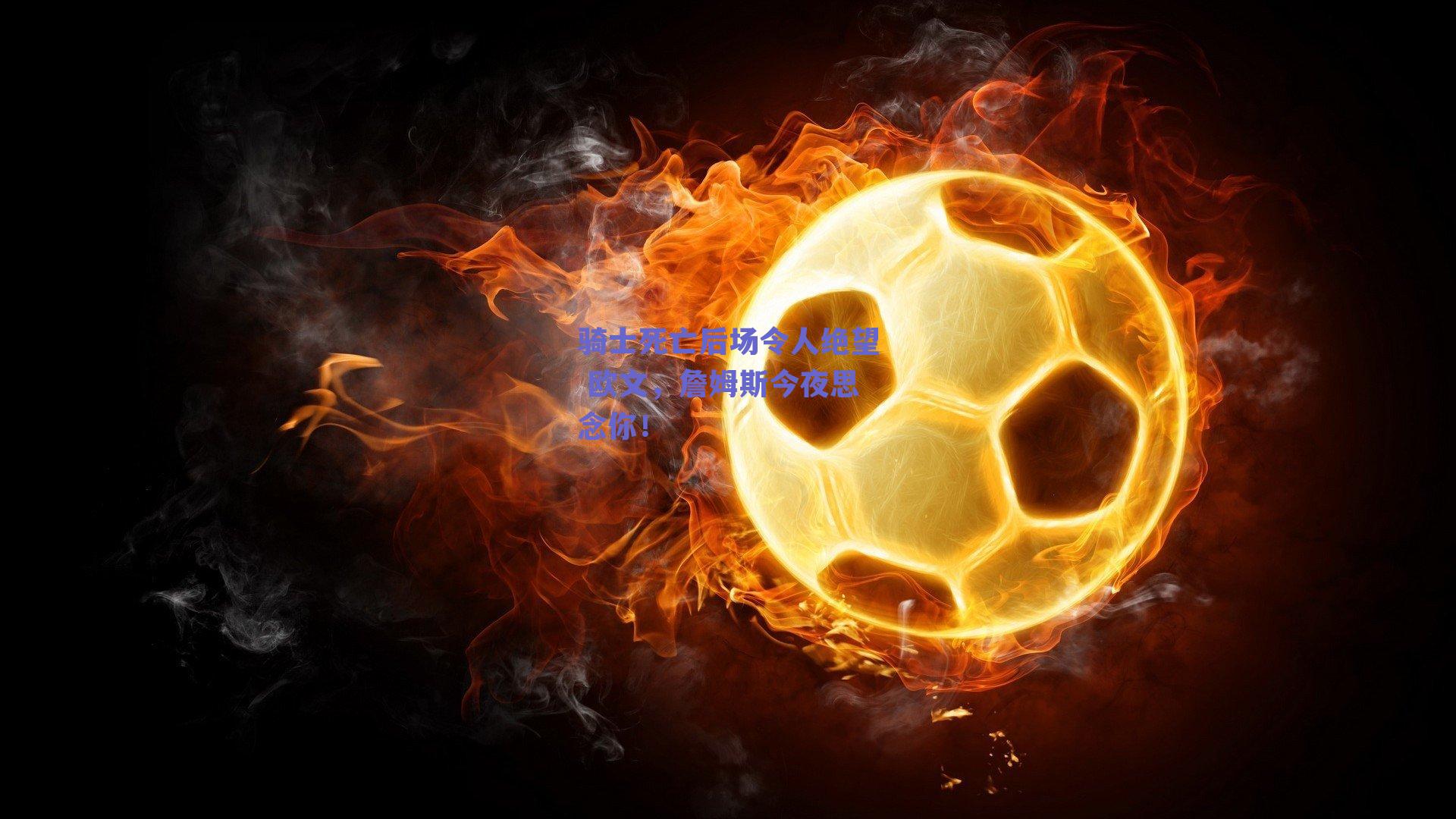 骑士死亡后场令人绝望 欧文，詹姆斯今夜思念你！