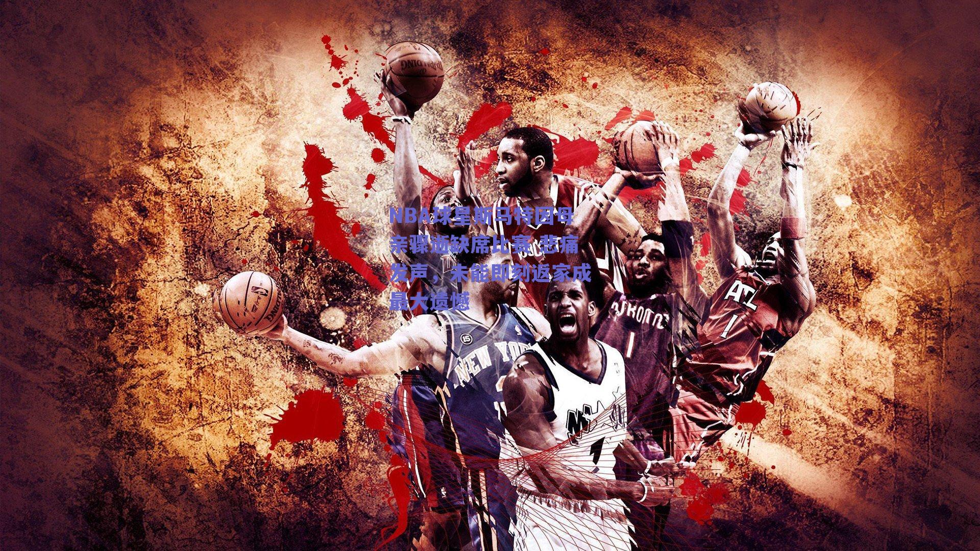 NBA球星斯马特因母亲骤逝缺席比赛 悲痛发声，未能即刻返家成最大遗憾