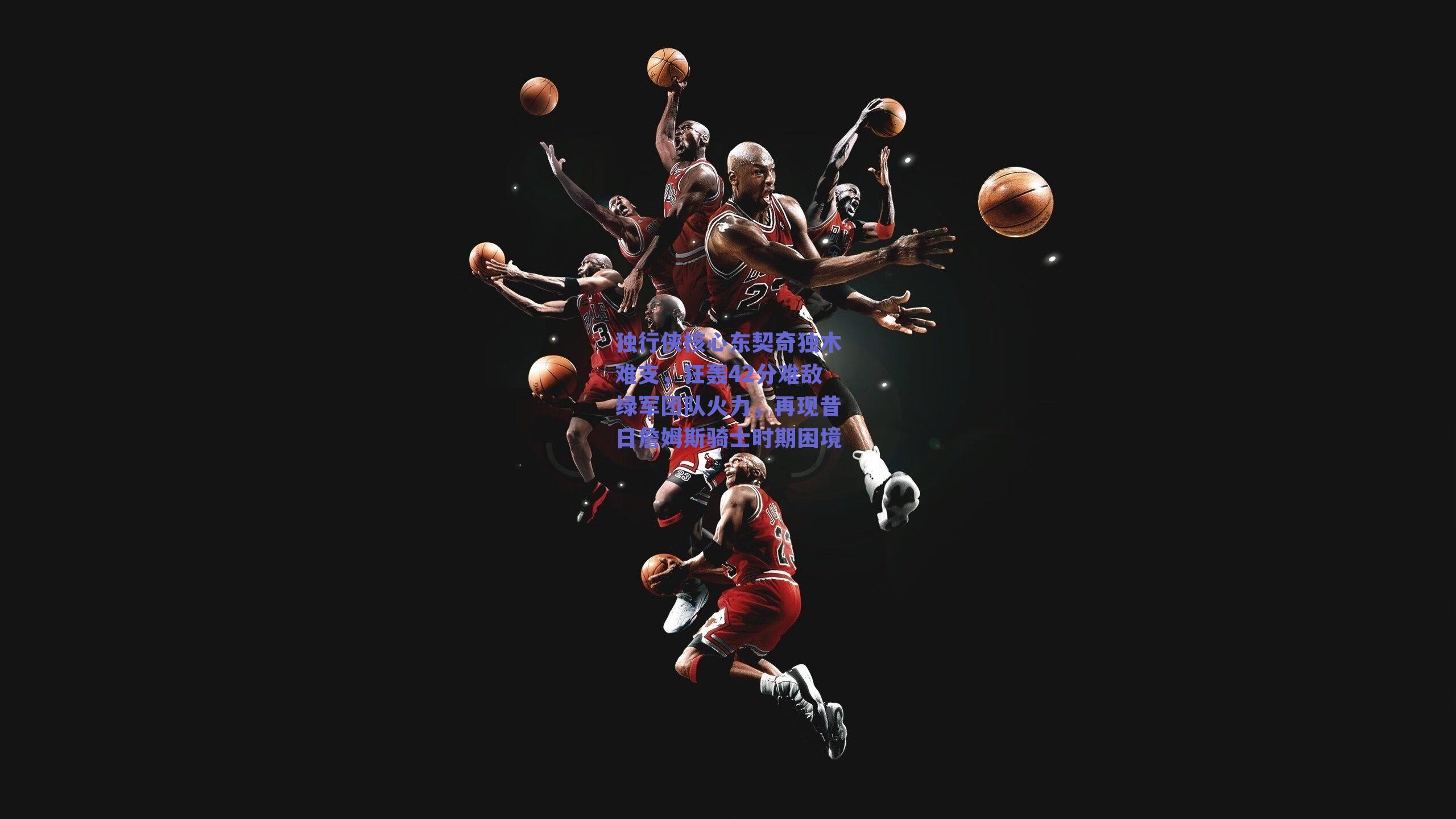 独行侠核心东契奇独木难支,狂轰42分难敌绿军团队火力,再现昔日詹姆斯骑士时期困境