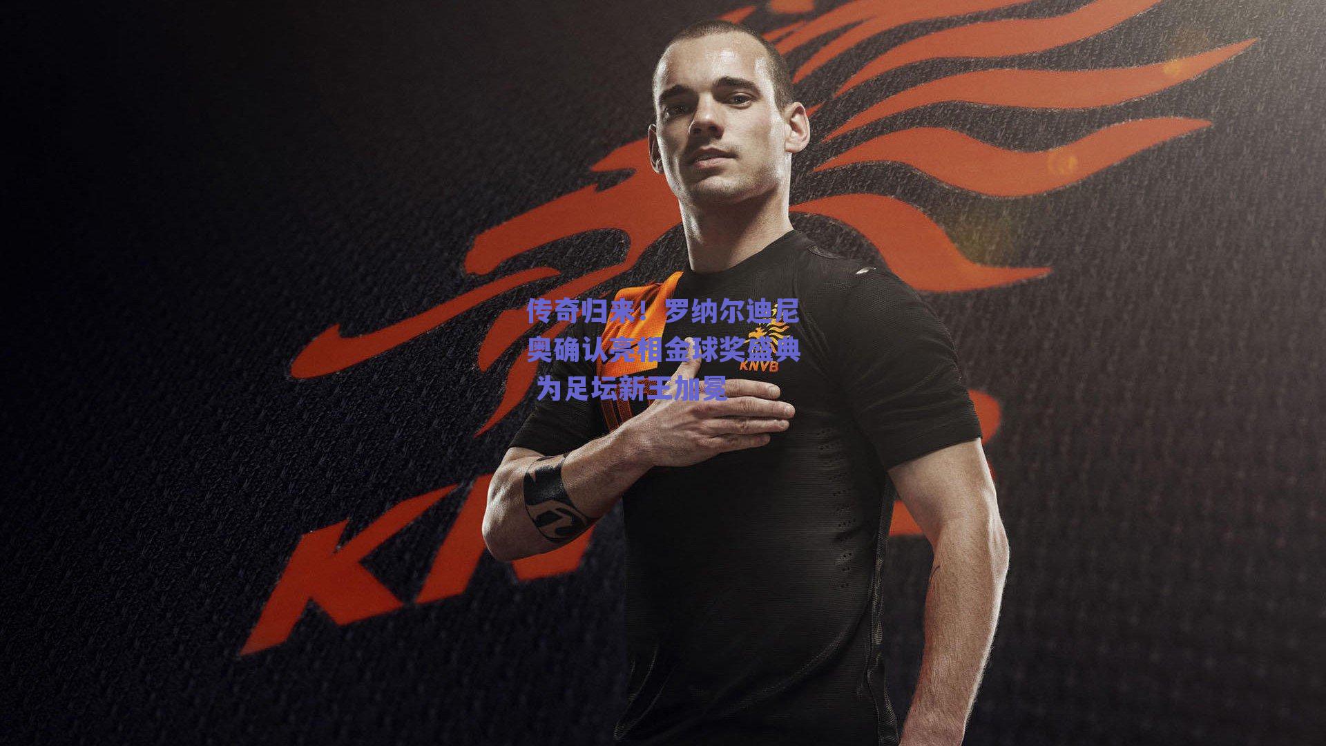 传奇归来！罗纳尔迪尼奥确认亮相金球奖盛典 为足坛新王加冕