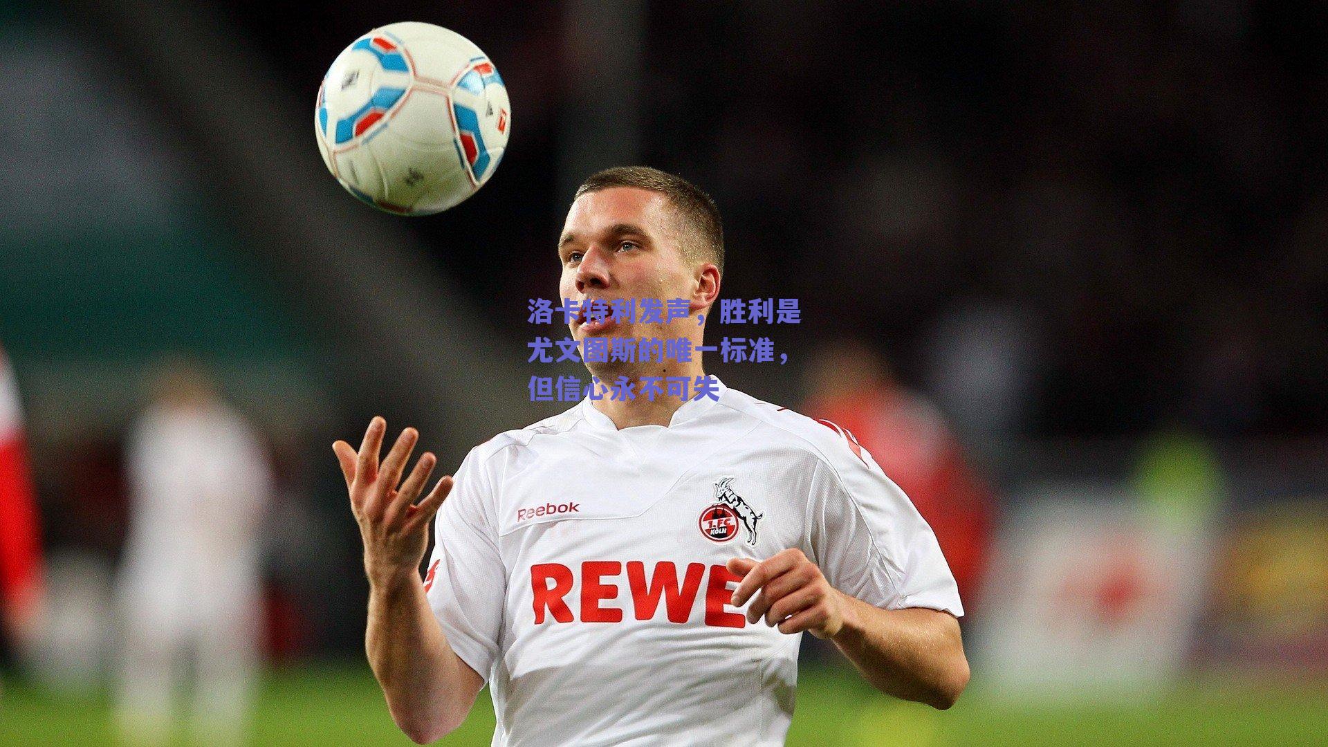 洛卡特利发声,胜利是尤文图斯的唯一标准,但信心永不可失