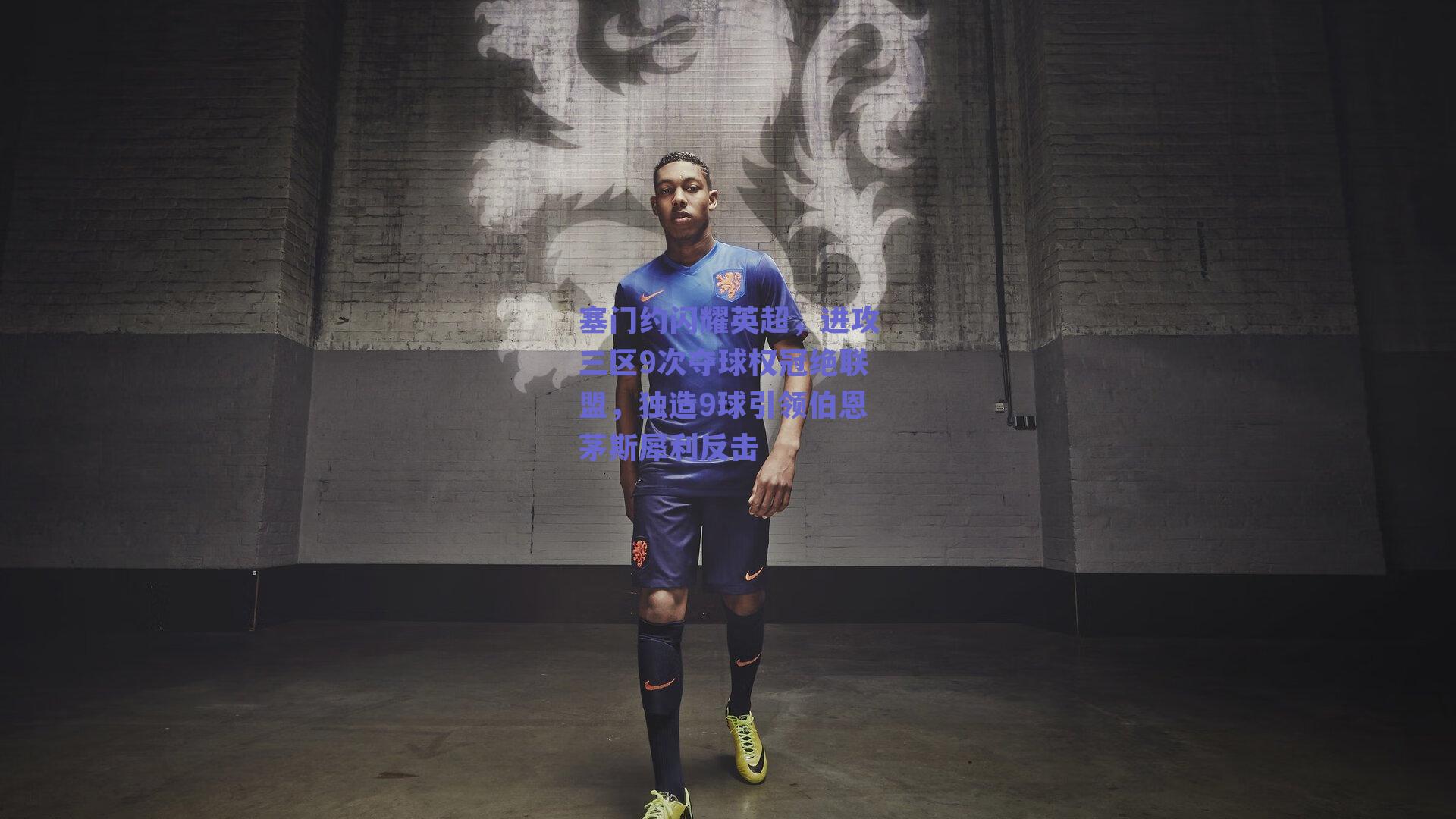 塞门约闪耀英超,进攻三区9次夺球权冠绝联盟,独造9球引领伯恩茅斯犀利反击