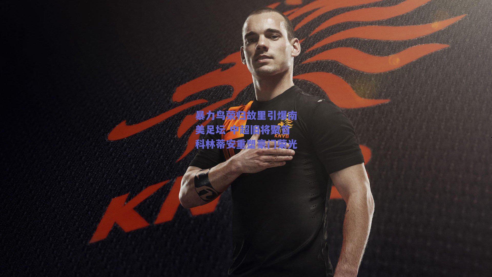 暴力鸟荣归故里引爆南美足坛 中超旧将聚首科林蒂安重塑豪门荣光