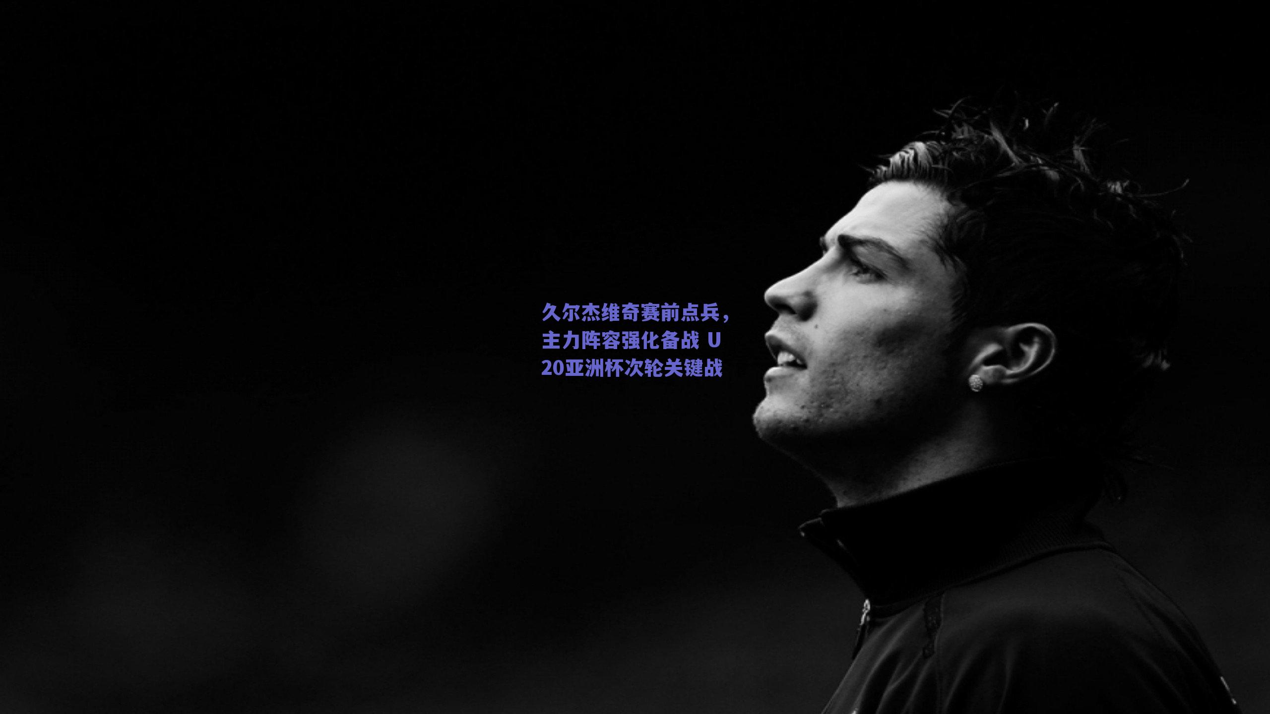 久尔杰维奇赛前点兵，主力阵容强化备战 U20亚洲杯次轮关键战