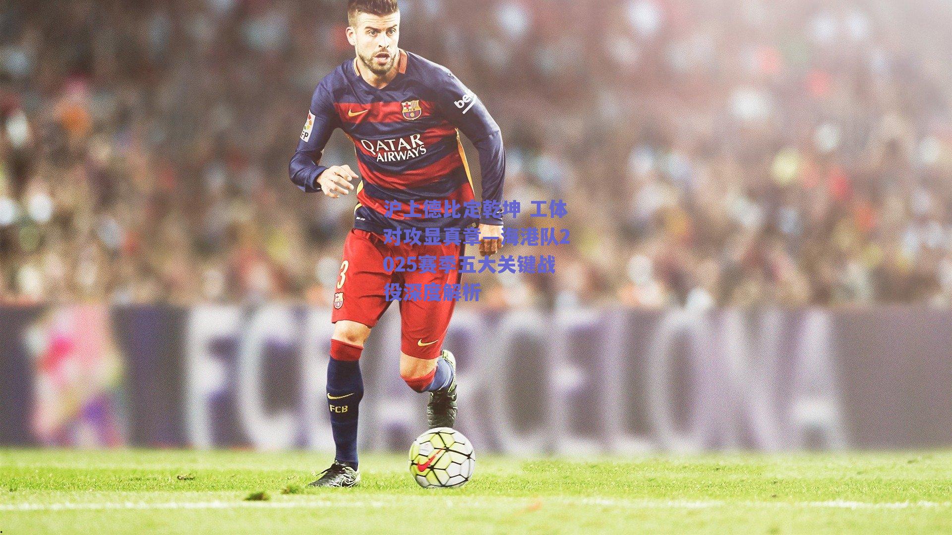 沪上德比定乾坤 工体对攻显真章—海港队2025赛季五大关键战役深度解析