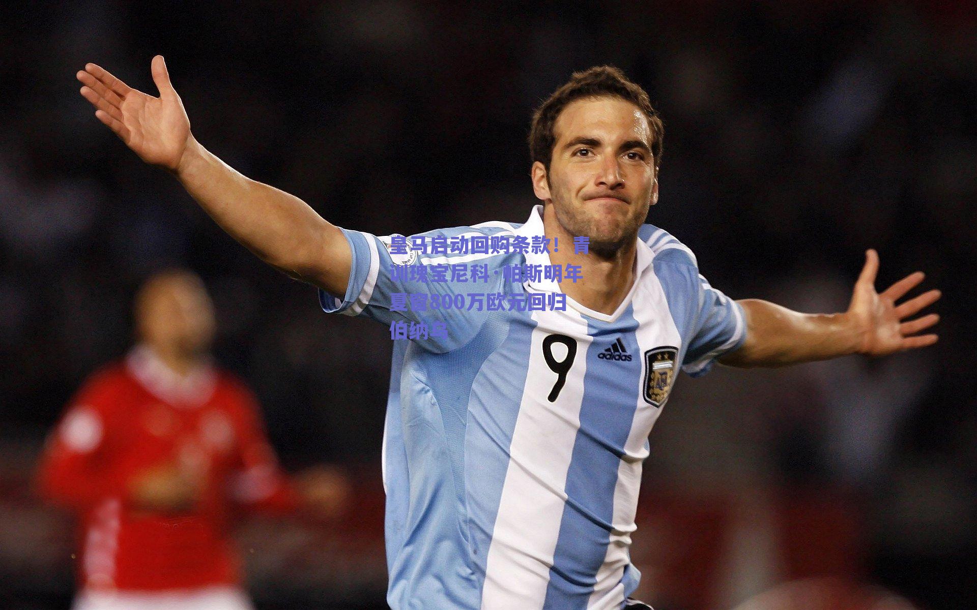 皇马启动回购条款!青训瑰宝尼科·帕斯明年夏窗800万欧元回归伯纳乌