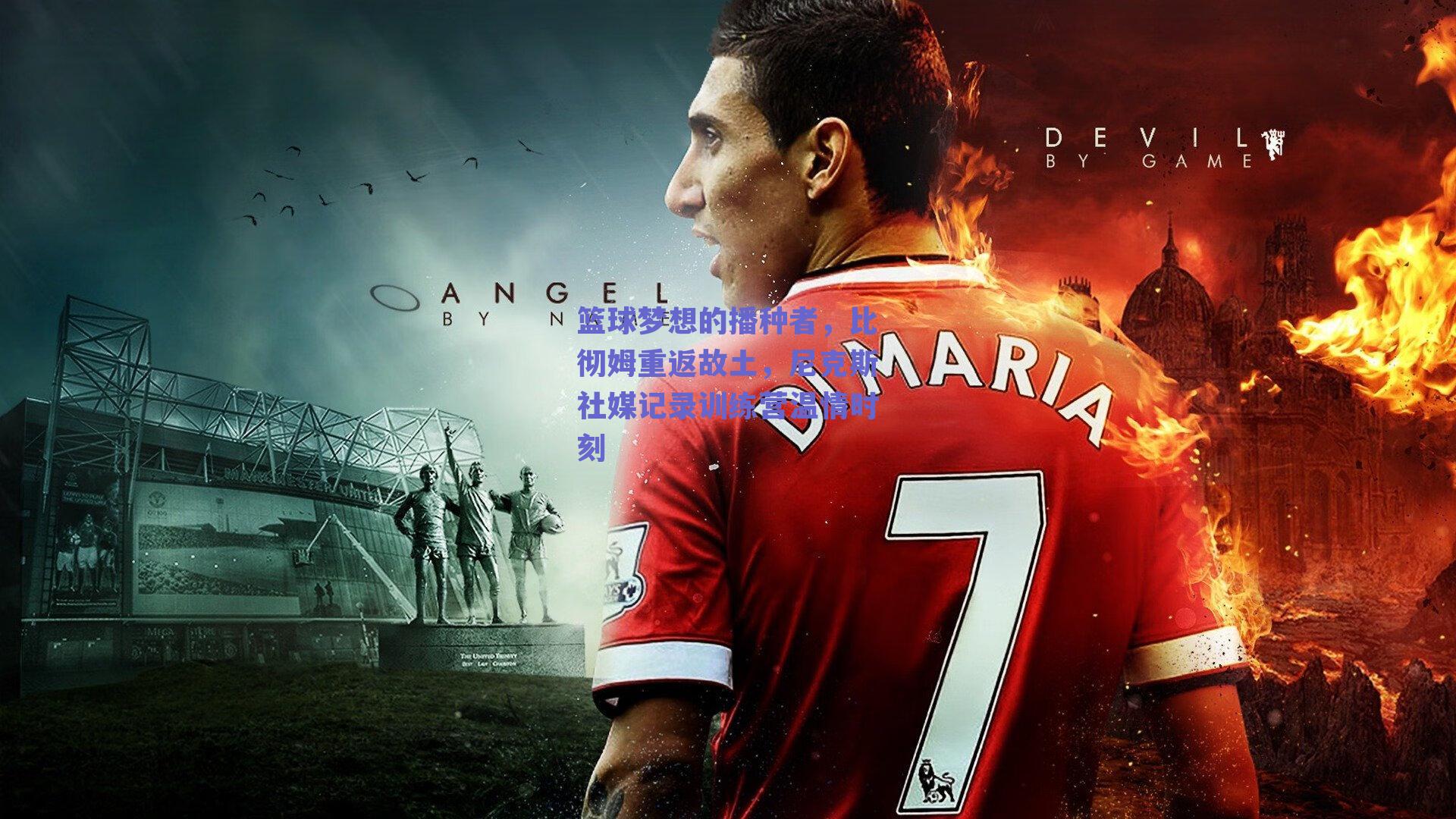 篮球梦想的播种者，比彻姆重返故土，尼克斯社媒记录训练营温情时刻