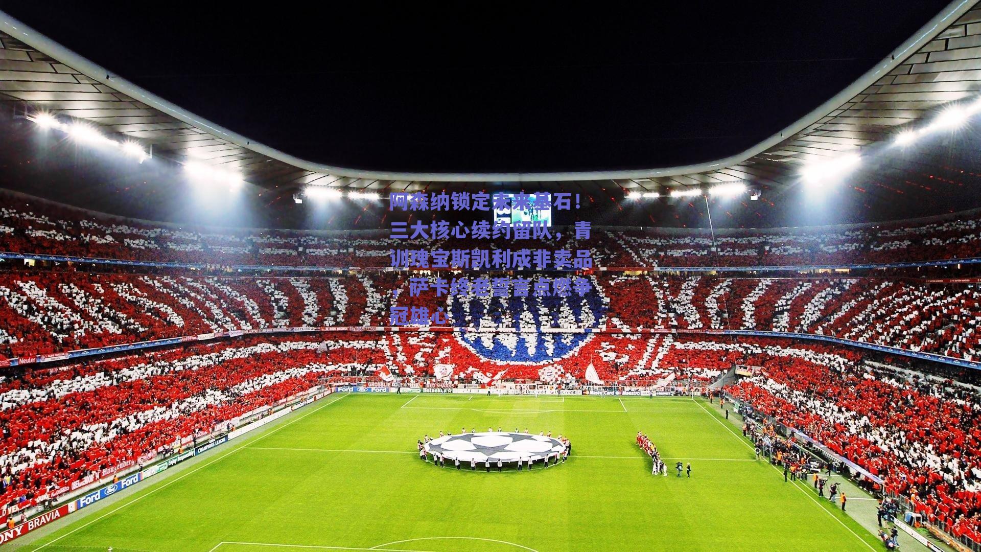 阿森纳锁定未来基石！三大核心续约留队，青训瑰宝斯凯利成非卖品，萨卡终老誓言点燃争冠雄心