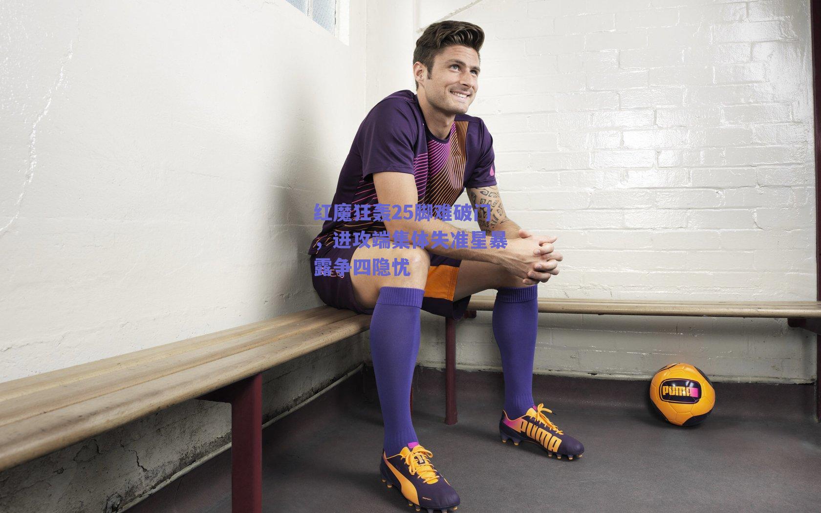 红魔狂轰25脚难破门，进攻端集体失准星暴露争四隐忧