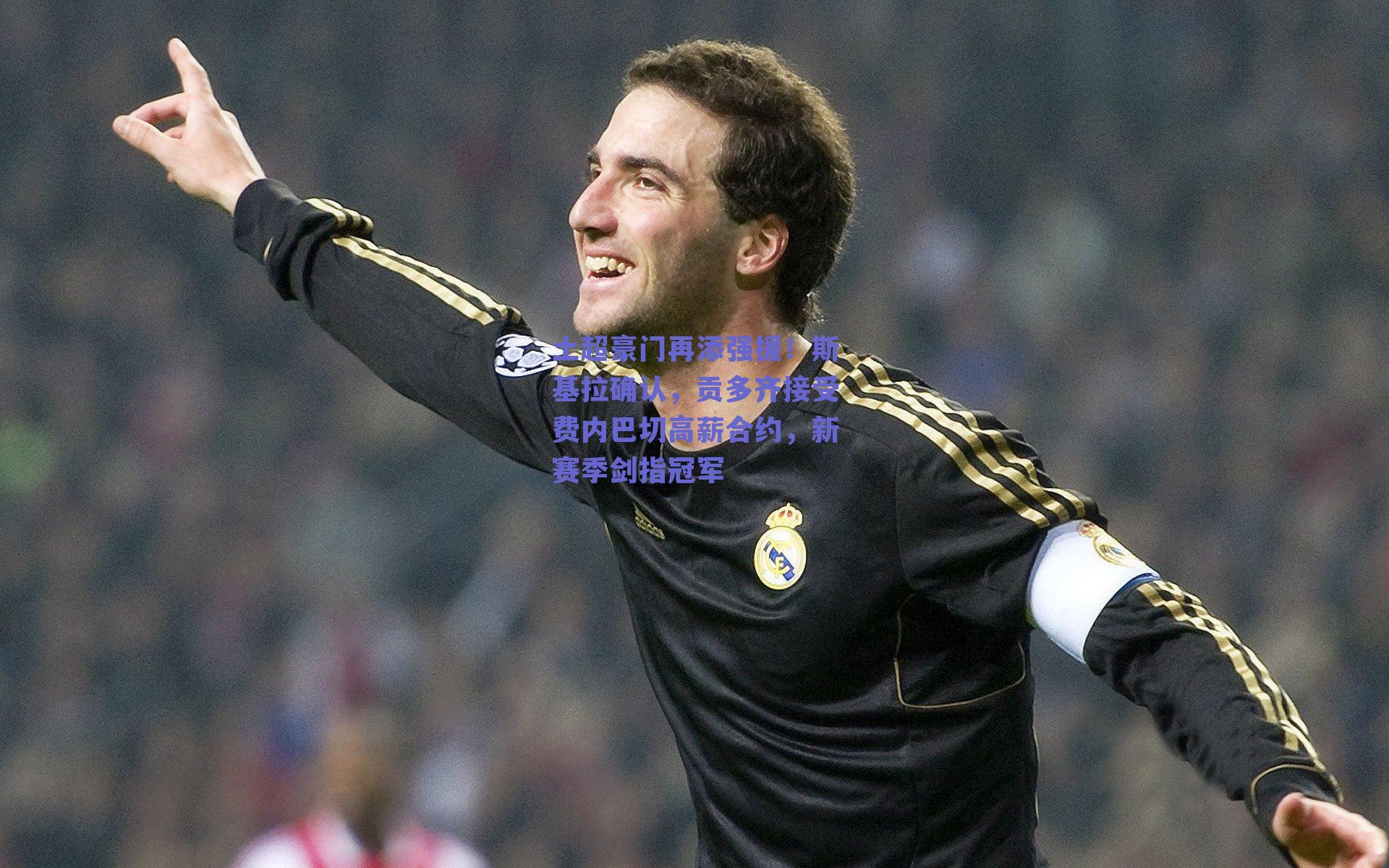 土超豪门再添强援！斯基拉确认，贡多齐接受费内巴切高薪合约，新赛季剑指冠军