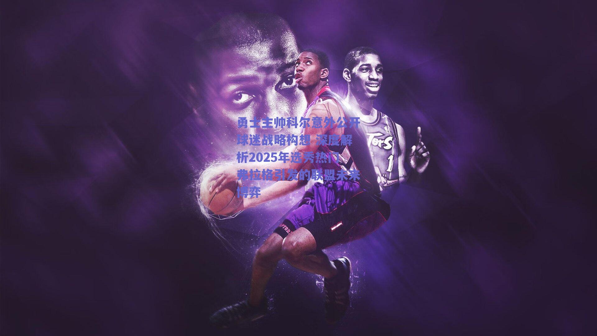 勇士主帅科尔意外公开球迷战略构想 深度解析2025年选秀热门弗拉格引发的联盟未来博弈