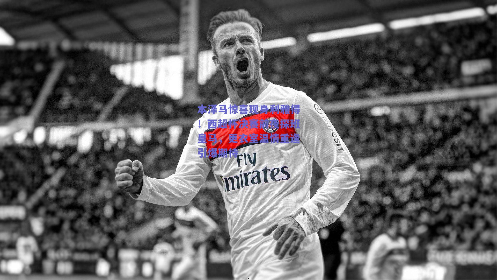 本泽马惊喜现身利雅得！西超杯决赛前夜探班皇马，更衣室温情重逢引爆期待