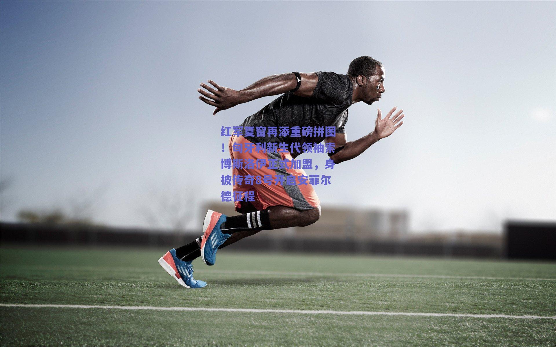 红军夏窗再添重磅拼图!匈牙利新生代领袖索博斯洛伊正式加盟,身披传奇8号开启安菲尔德征程